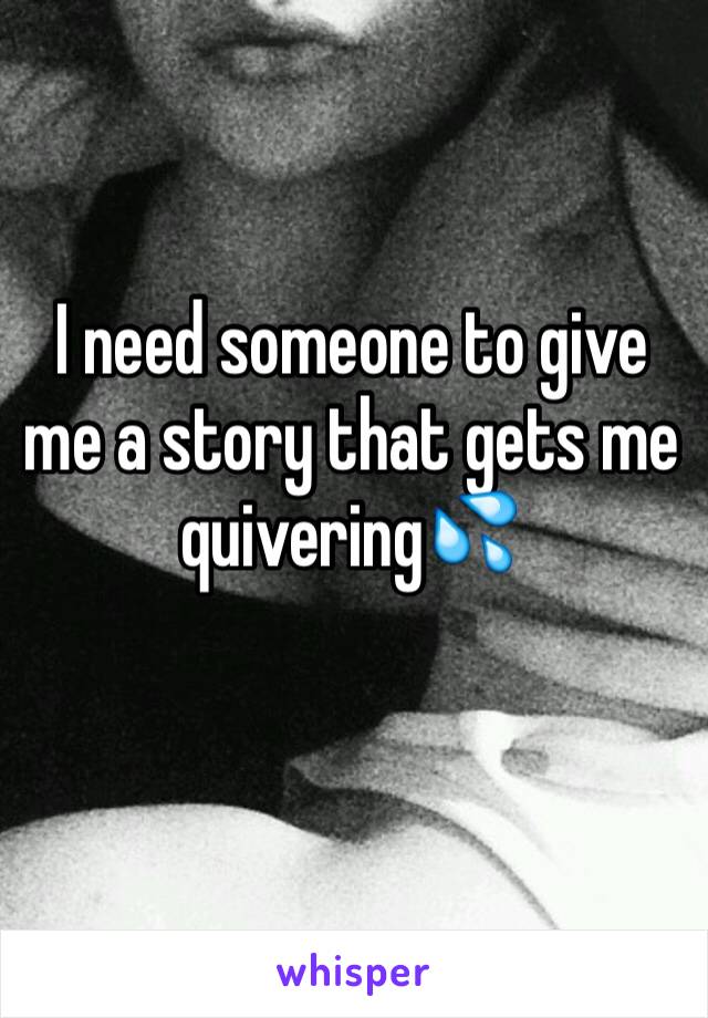 I need someone to give me a story that gets me quivering💦
