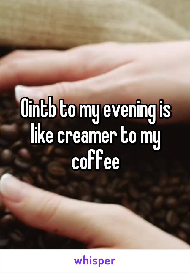 Ointb to my evening is like creamer to my coffee