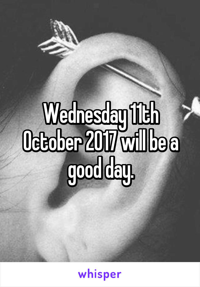 Wednesday 11th October 2017 will be a good day.