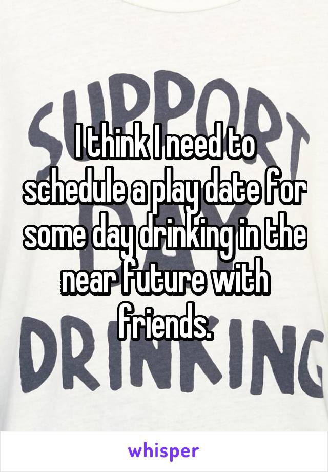 I think I need to schedule a play date for some day drinking in the near future with friends.