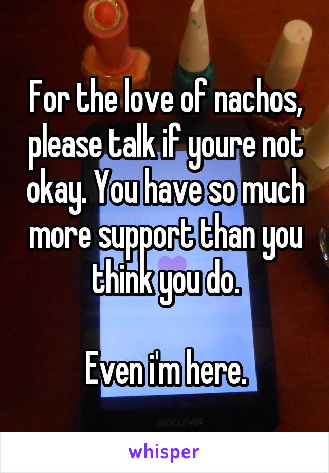 For the love of nachos, please talk if youre not okay. You have so much more support than you think you do.

Even i'm here.