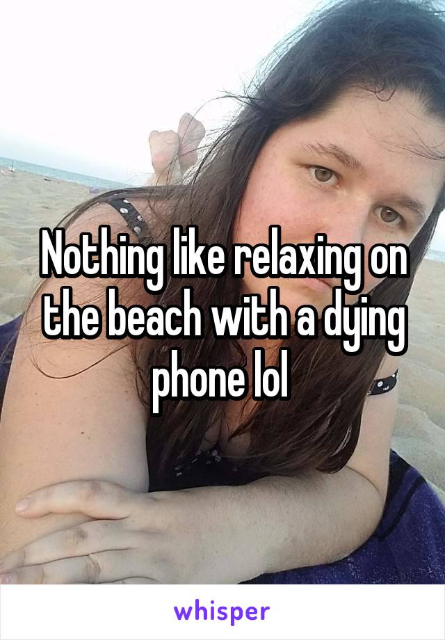 Nothing like relaxing on the beach with a dying phone lol 