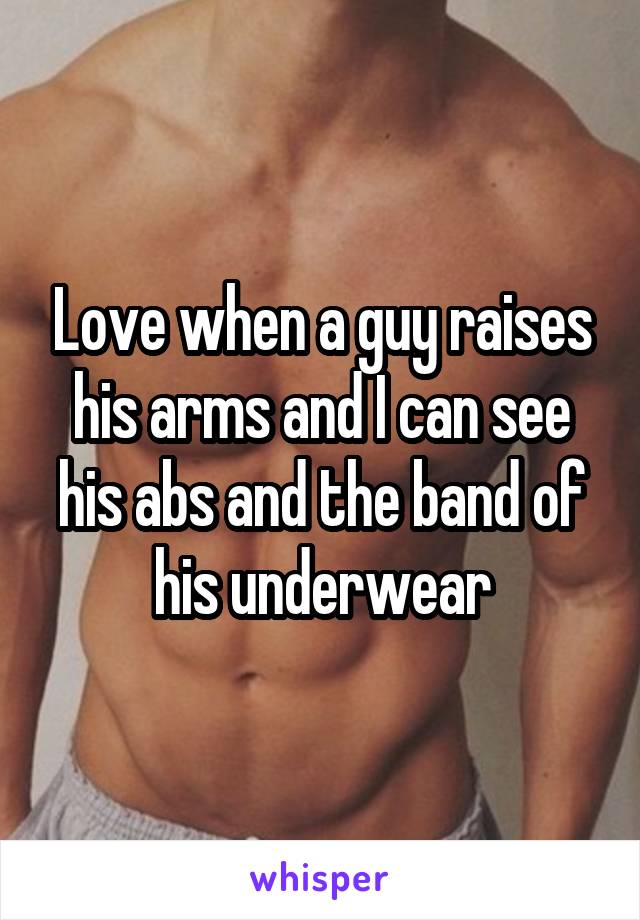 Love when a guy raises his arms and I can see his abs and the band of his underwear