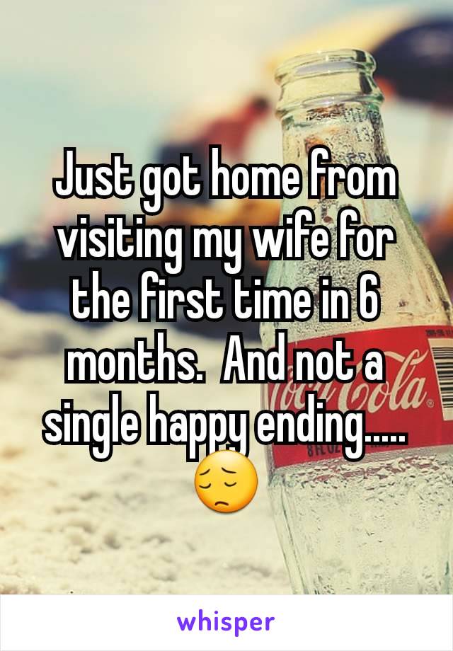 Just got home from visiting my wife for the first time in 6 months.  And not a single happy ending..... 😔