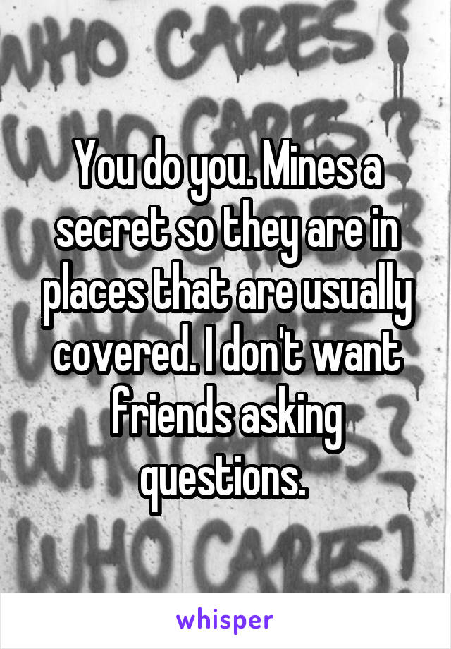 You do you. Mines a secret so they are in places that are usually covered. I don't want friends asking questions. 