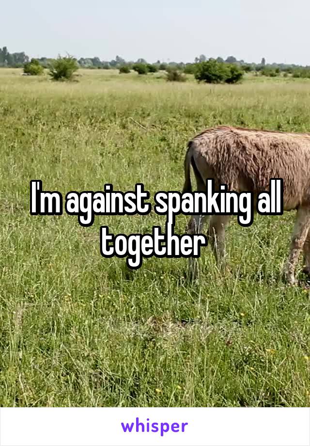 I'm against spanking all together 