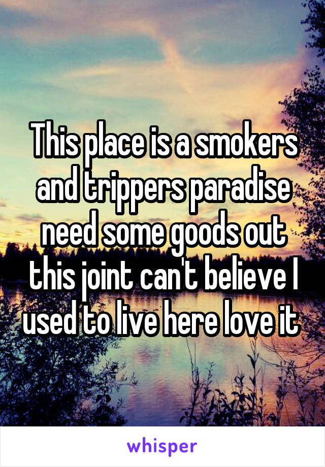 This place is a smokers and trippers paradise need some goods out this joint can't believe I used to live here love it 
