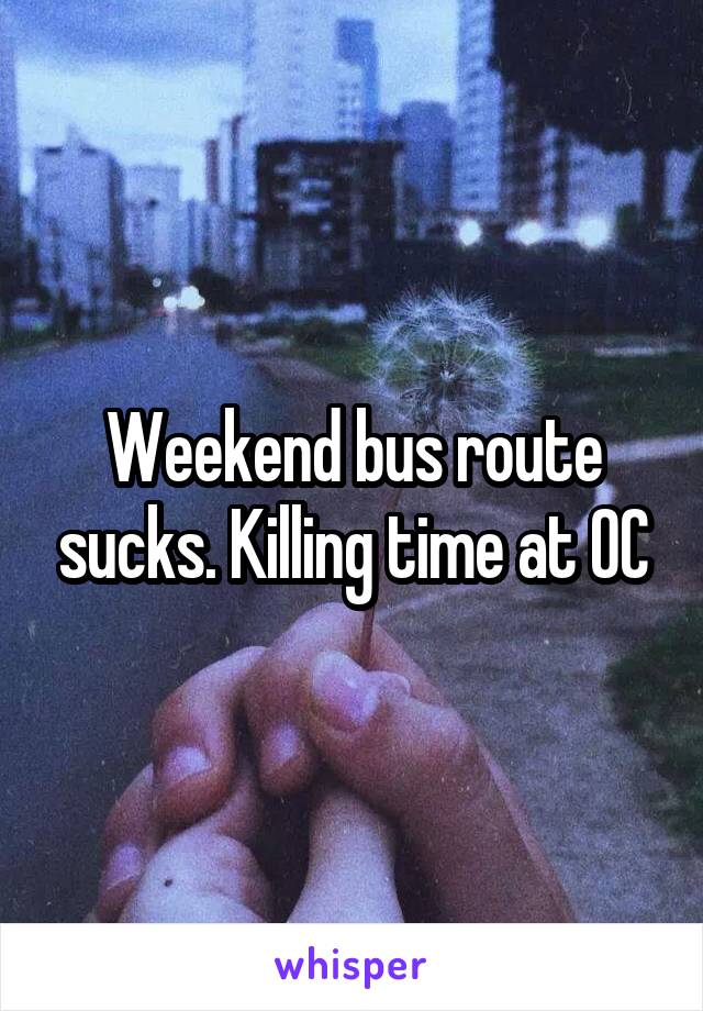 Weekend bus route sucks. Killing time at OC