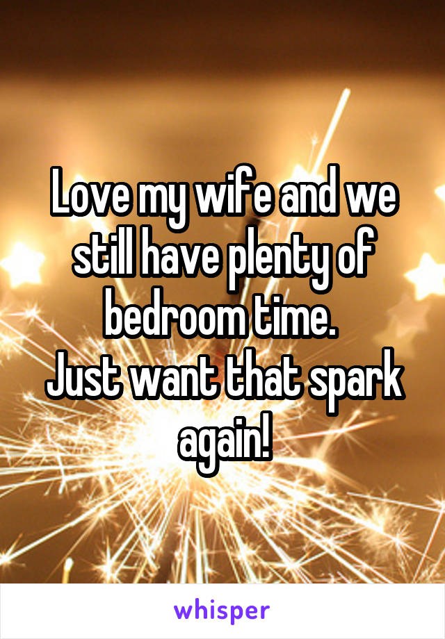 Love my wife and we still have plenty of bedroom time. 
Just want that spark again!