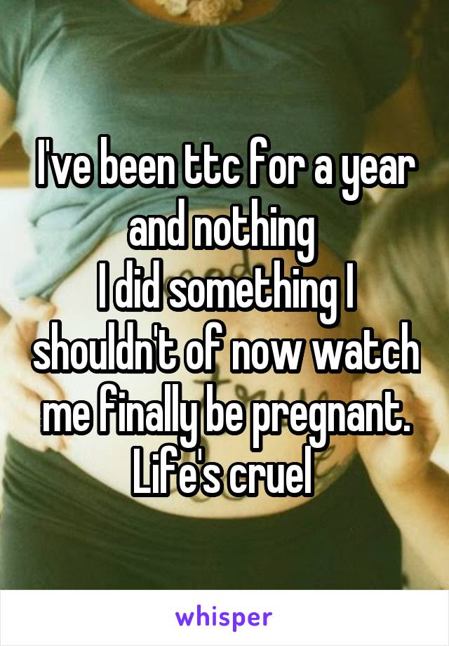 I've been ttc for a year and nothing 
I did something I shouldn't of now watch me finally be pregnant. Life's cruel 