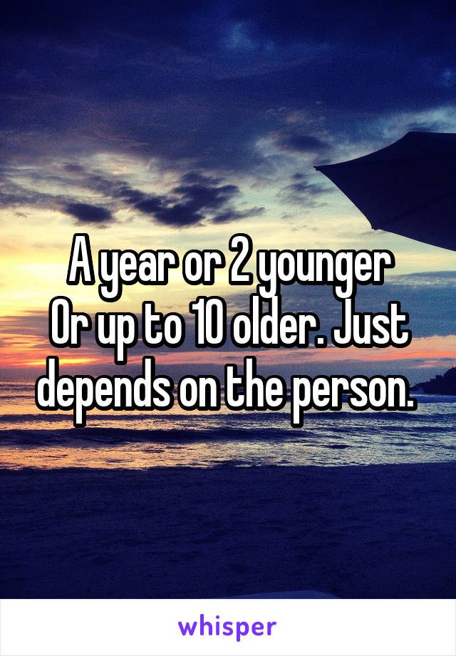 
A year or 2 younger
Or up to 10 older. Just depends on the person. 