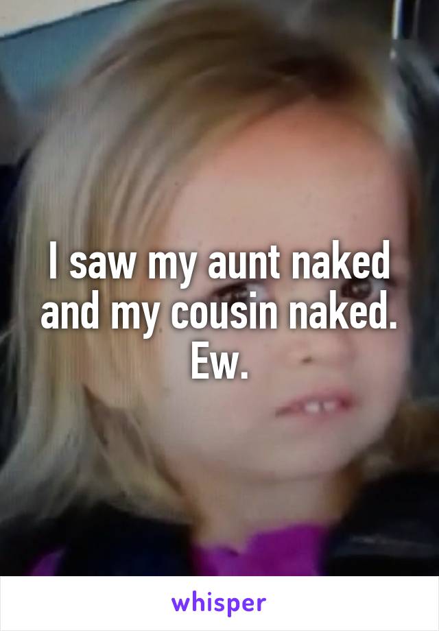 I saw my aunt naked and my cousin naked. Ew.