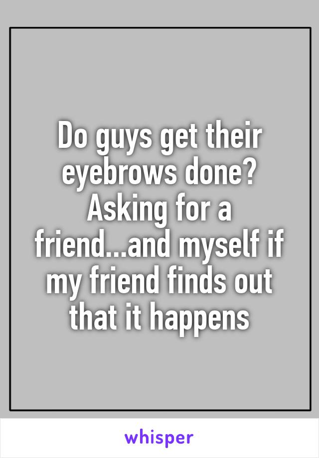 Do guys get their eyebrows done? Asking for a friend...and myself if my friend finds out that it happens