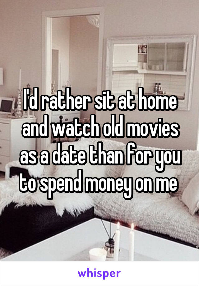 I'd rather sit at home and watch old movies as a date than for you to spend money on me 