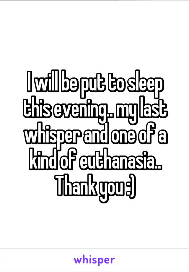 I will be put to sleep this evening.. my last whisper and one of a kind of euthanasia.. Thank you :)