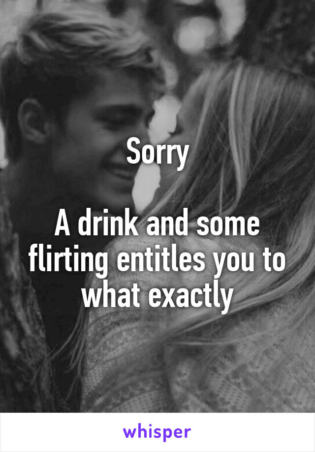Sorry

A drink and some flirting entitles you to what exactly