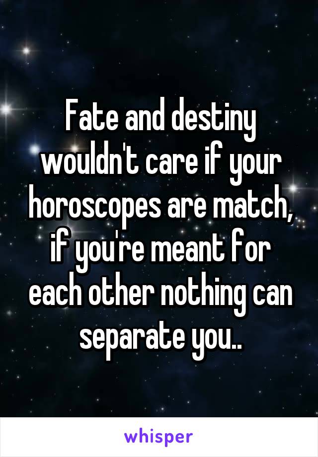 Fate and destiny wouldn't care if your horoscopes are match, if you're meant for each other nothing can separate you..