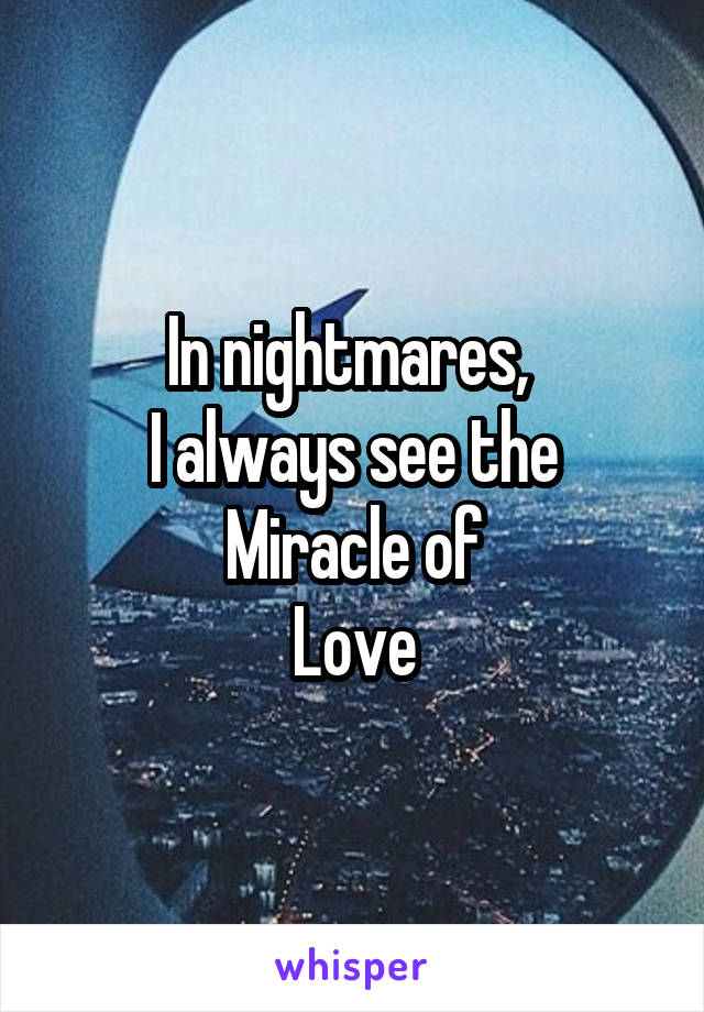 In nightmares, 
I always see the
Miracle of
Love