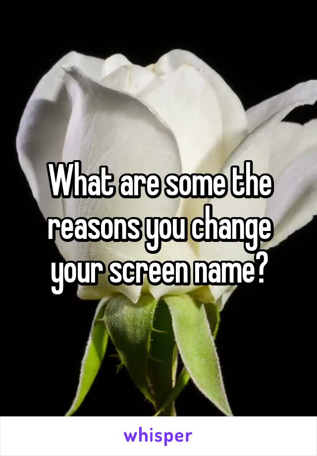 What are some the reasons you change your screen name?