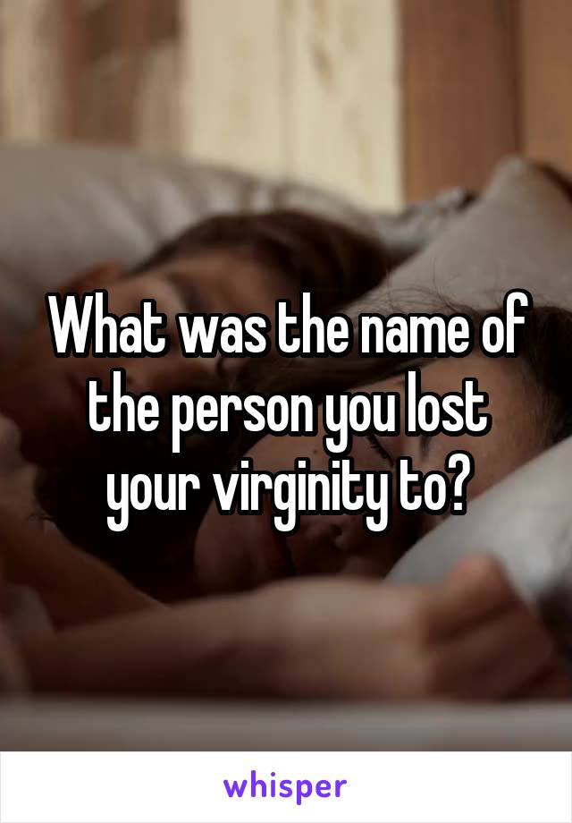 What was the name of the person you lost your virginity to?
