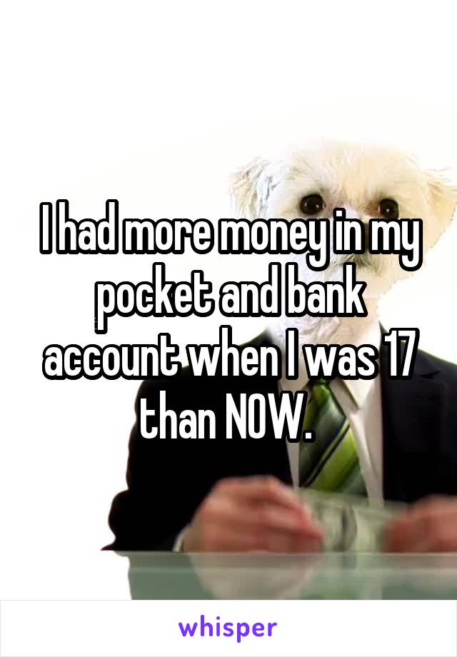 I had more money in my pocket and bank account when I was 17 than NOW. 