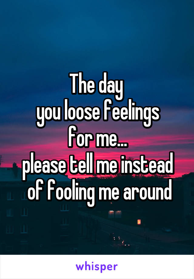 The day 
you loose feelings
 for me... 
please tell me instead
 of fooling me around