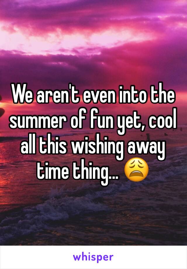 We aren't even into the summer of fun yet, cool all this wishing away time thing... 😩