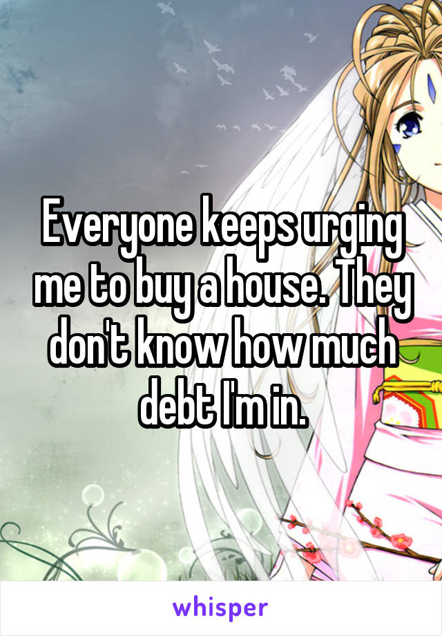 Everyone keeps urging me to buy a house. They don't know how much debt I'm in.