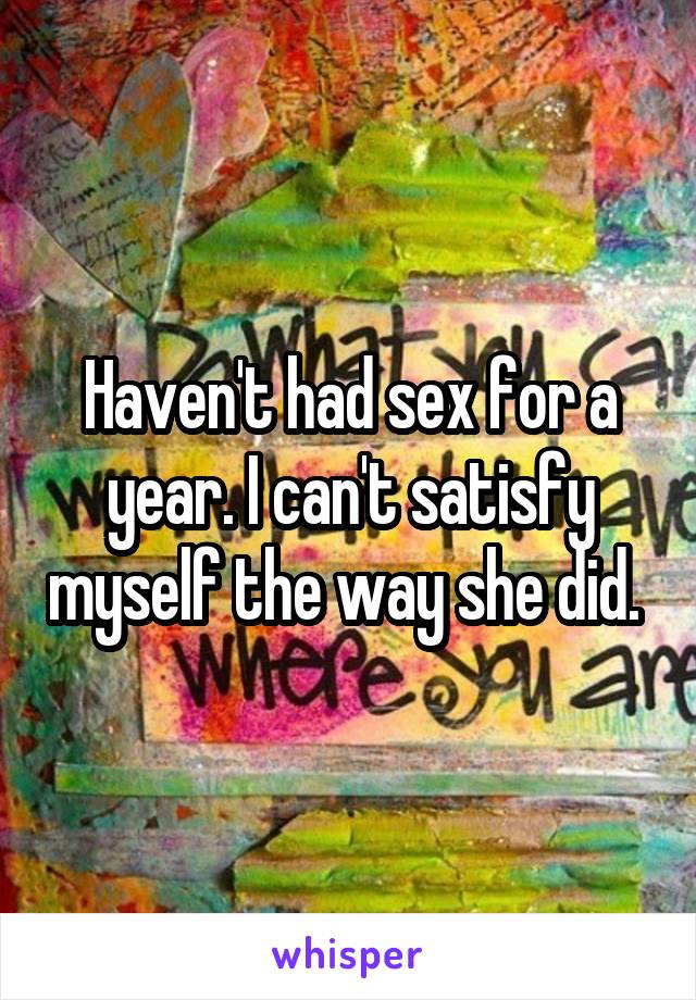 Haven't had sex for a year. I can't satisfy myself the way she did. 