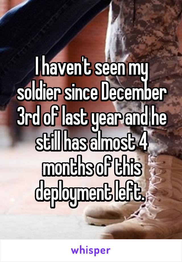 I haven't seen my soldier since December 3rd of last year and he still has almost 4 months of this deployment left. 