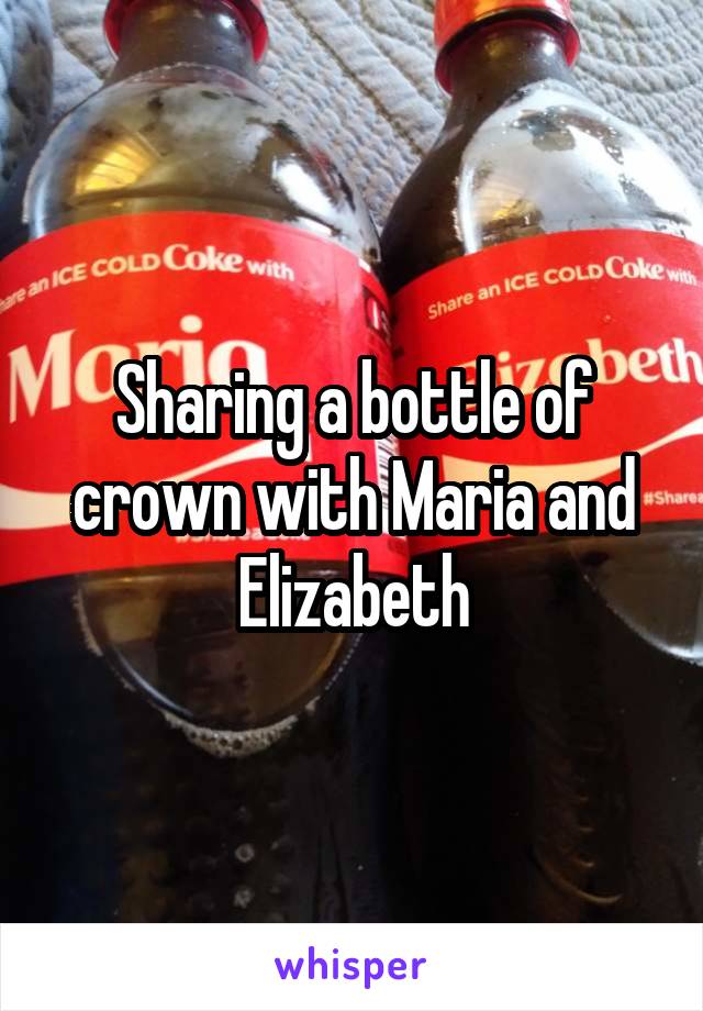 Sharing a bottle of crown with Maria and Elizabeth