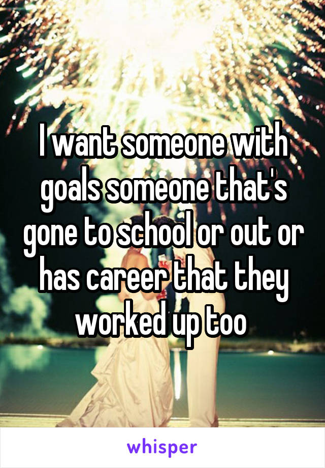 I want someone with goals someone that's gone to school or out or has career that they worked up too 