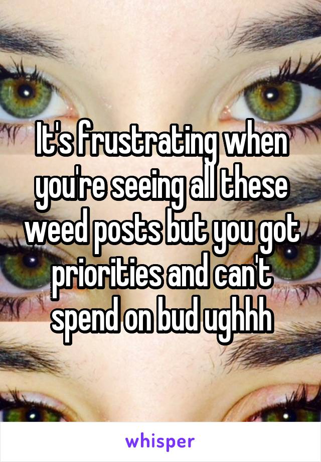It's frustrating when you're seeing all these weed posts but you got priorities and can't spend on bud ughhh