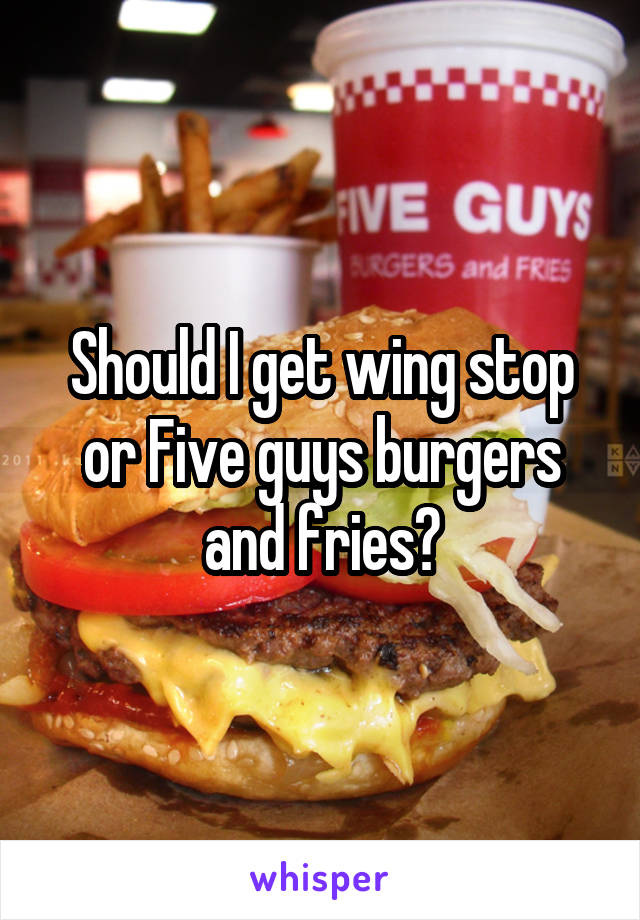 Should I get wing stop or Five guys burgers and fries?