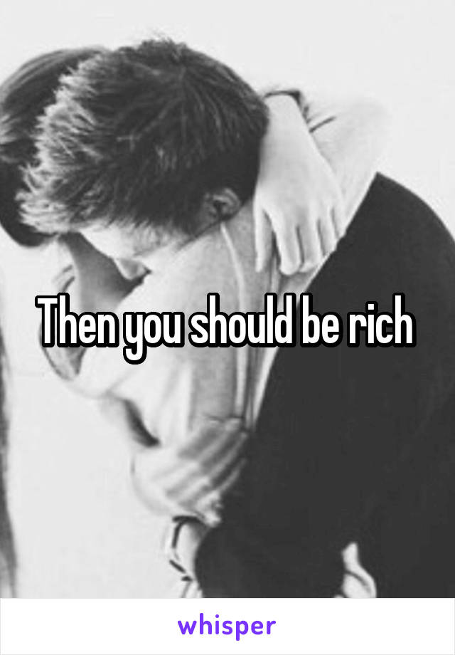 Then you should be rich 