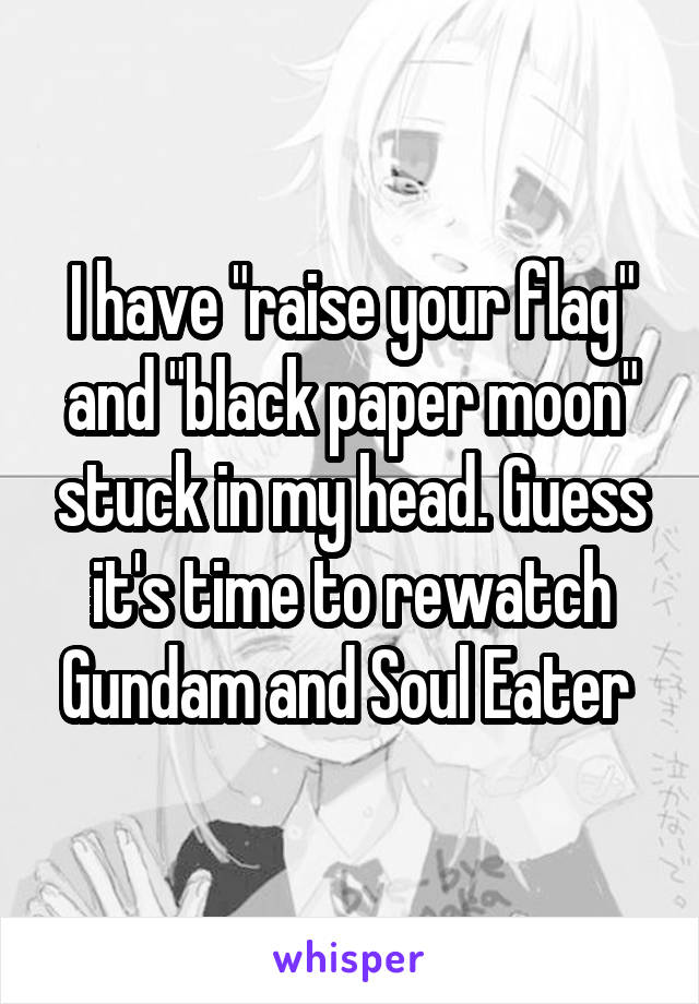 I have "raise your flag" and "black paper moon" stuck in my head. Guess it's time to rewatch Gundam and Soul Eater 