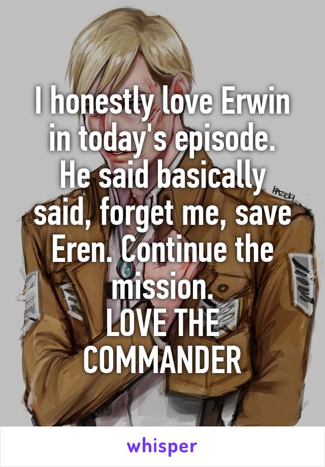 I honestly love Erwin in today's episode.
He said basically said, forget me, save Eren. Continue the mission.
LOVE THE COMMANDER