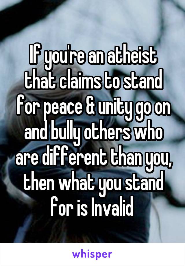 If you're an atheist that claims to stand for peace & unity go on and bully others who are different than you, then what you stand for is Invalid 