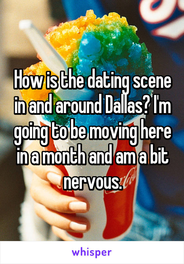 How is the dating scene in and around Dallas? I'm going to be moving here in a month and am a bit nervous.