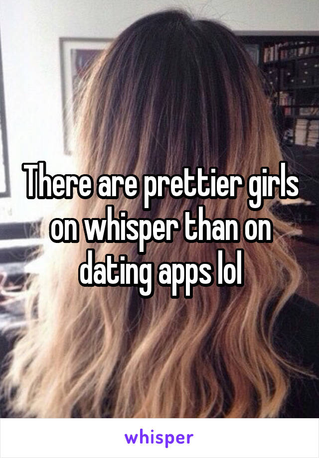 There are prettier girls on whisper than on dating apps lol