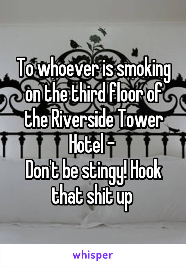To whoever is smoking on the third floor of the Riverside Tower Hotel - 
Don't be stingy! Hook that shit up 