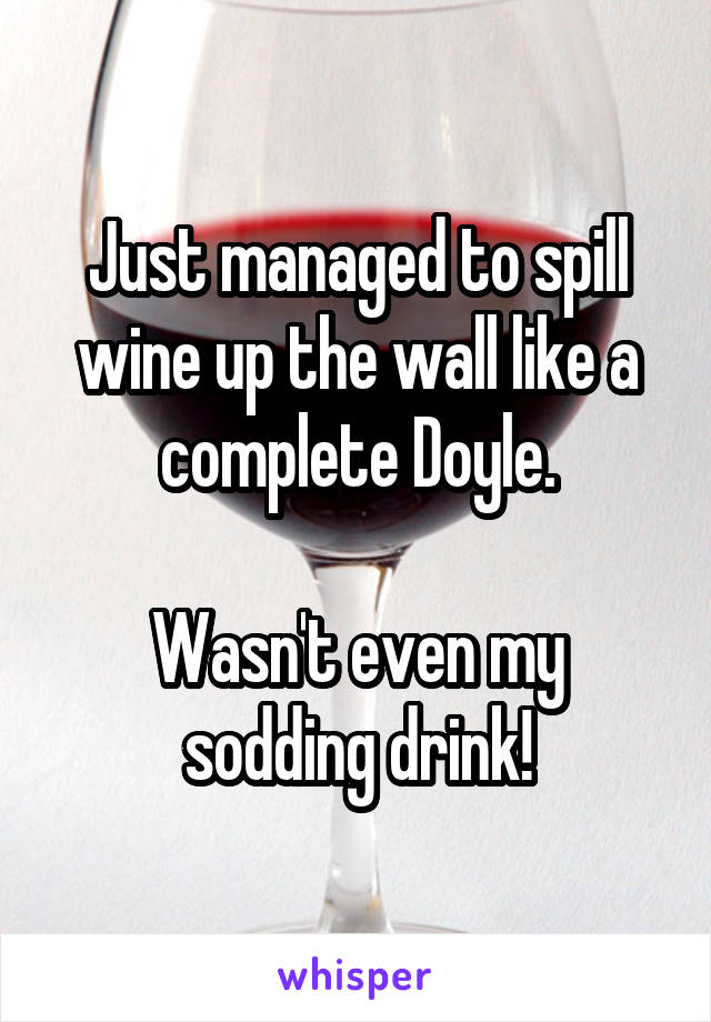 Just managed to spill wine up the wall like a complete Doyle.

Wasn't even my sodding drink!