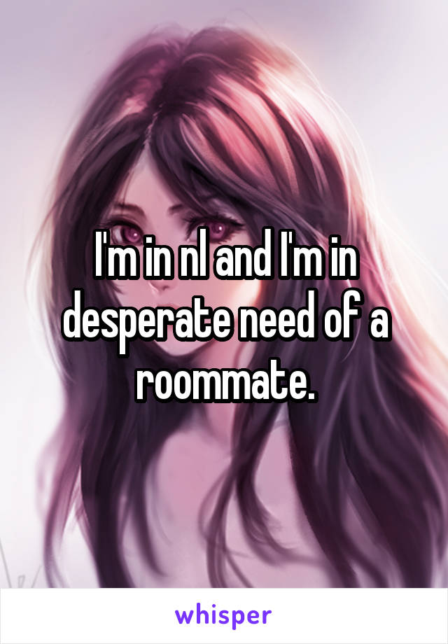 I'm in nl and I'm in desperate need of a roommate.