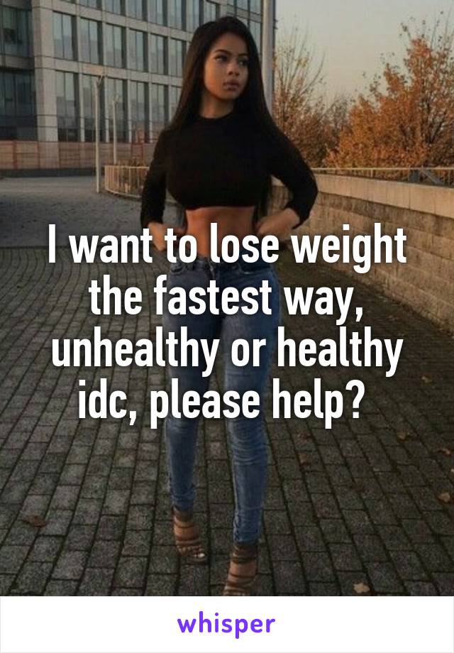 I want to lose weight the fastest way, unhealthy or healthy idc, please help? 