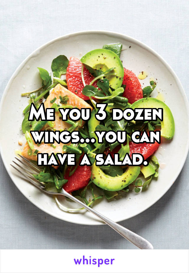 Me you 3 dozen wings...you can have a salad. 