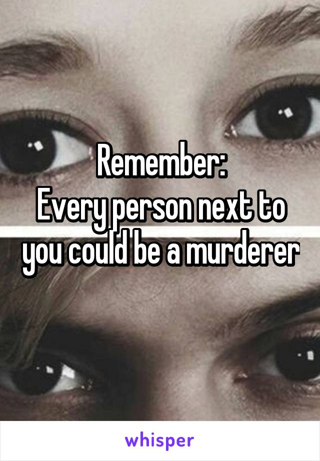 Remember:
Every person next to you could be a murderer 