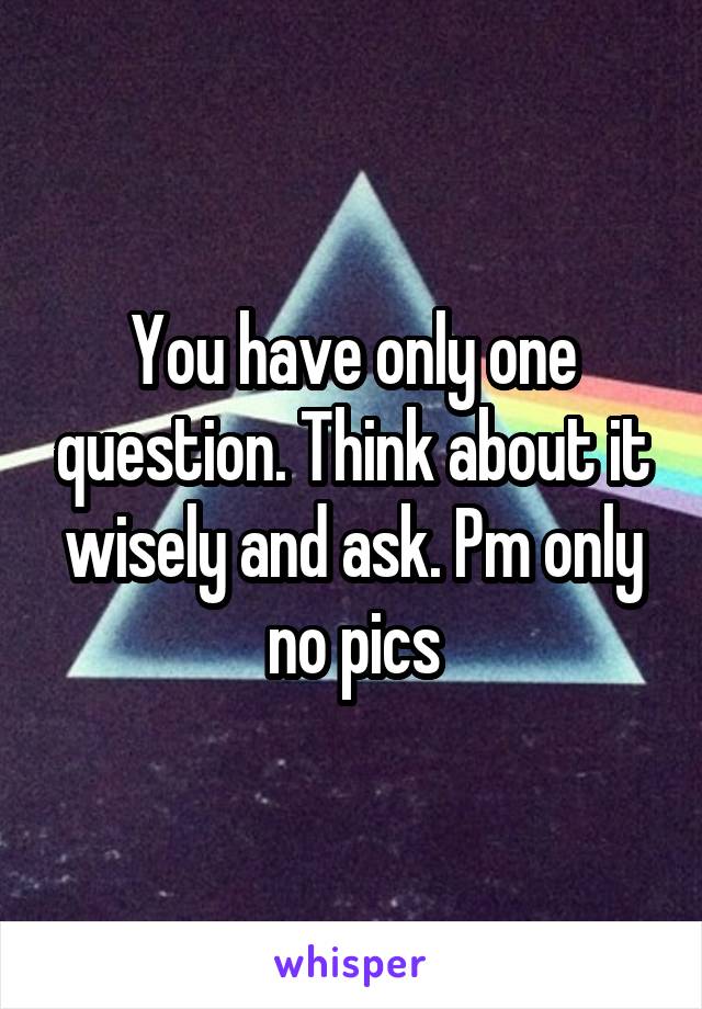 You have only one question. Think about it wisely and ask. Pm only no pics