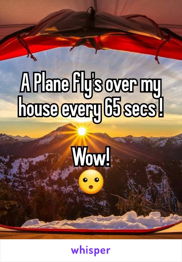 A Plane fly's over my house every 65 secs !
 
Wow!
😮