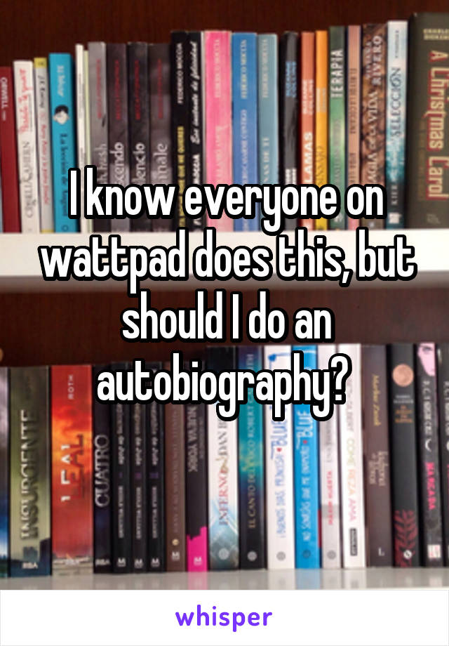 I know everyone on wattpad does this, but should I do an autobiography? 

