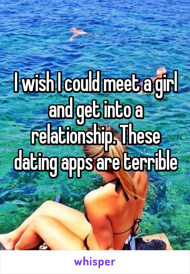 I wish I could meet a girl and get into a relationship. These dating apps are terrible 